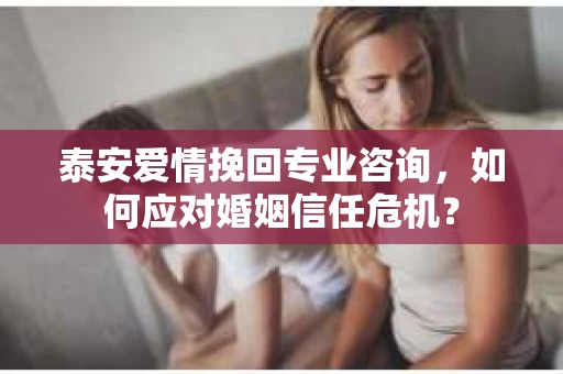 泰安爱情挽回专业咨询，如何应对婚姻信任危机？