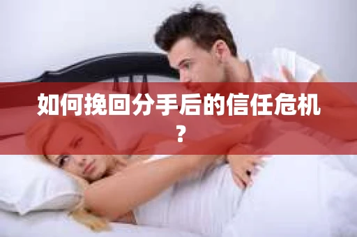 如何挽回分手后的信任危机？