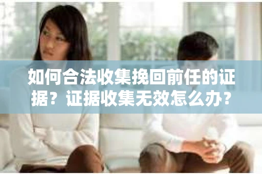 如何合法收集挽回前任的证据？证据收集无效怎么办？