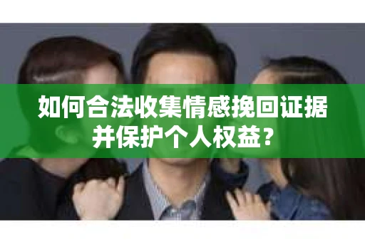 如何合法收集情感挽回证据并保护个人权益？