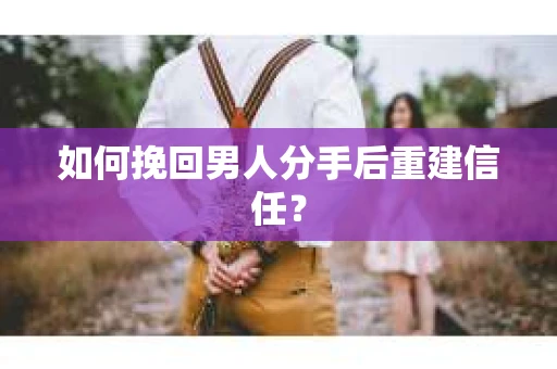 如何挽回男人分手后重建信任？