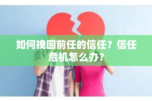 如何挽回前任的信任？信任危机怎么办？