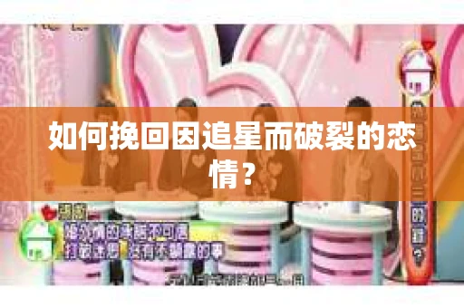如何挽回因追星而破裂的恋情？