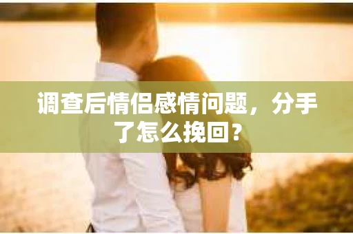 调查后情侣感情问题，分手了怎么挽回？