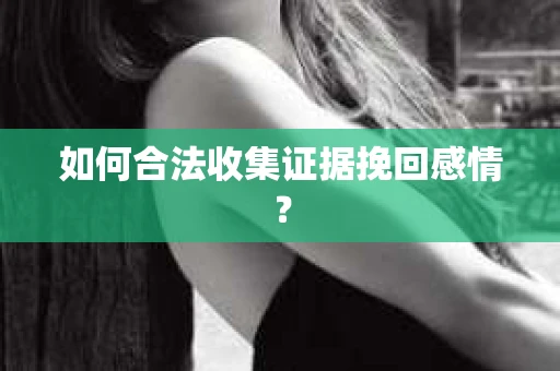 如何合法收集证据挽回感情？