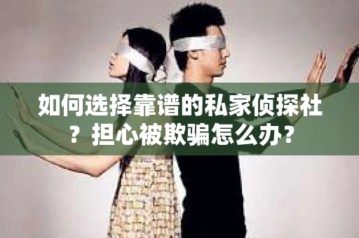 如何选择靠谱的私家侦探社？担心被欺骗怎么办？