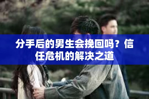 分手后的男生会挽回吗？信任危机的解决之道