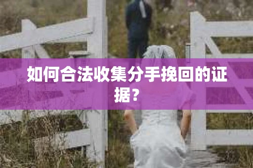 如何合法收集分手挽回的证据？