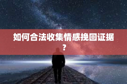 如何合法收集情感挽回证据？