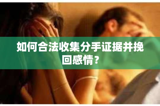 如何合法收集分手证据并挽回感情？