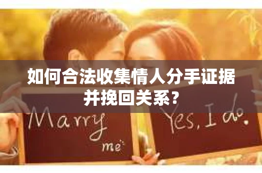 如何合法收集情人分手证据并挽回关系？
