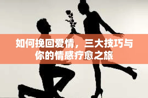 如何挽回爱情，三大技巧与你的情感疗愈之旅
