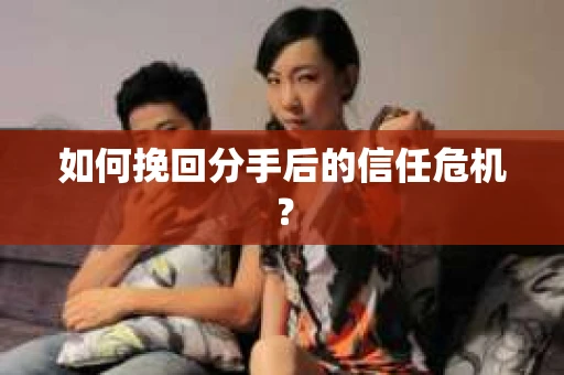 如何挽回分手后的信任危机？