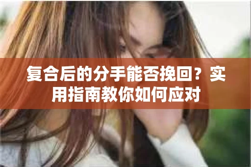 复合后的分手能否挽回？实用指南教你如何应对