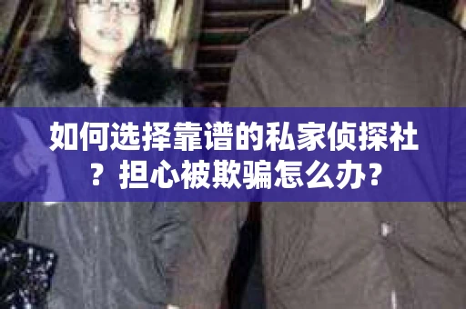 如何选择靠谱的私家侦探社？担心被欺骗怎么办？